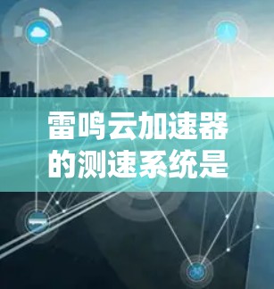 雷鸣云加速器的测速系统是一个集成网络流量监控、数据传输优化和延迟管理的综合解决方案，帮助用户确保数据传输速率和网络性能。以下是系统的主要功能和使用指南