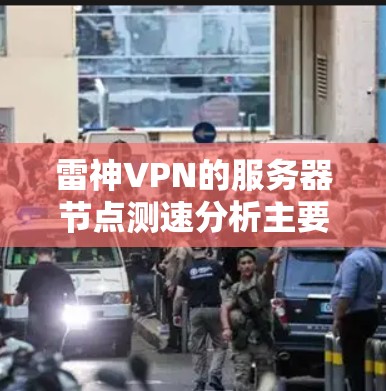 雷神VPN的服务器节点测速分析主要分为配置文件校验、数据加载情况、负载均衡机制、恢复速度和缓存设置等多个方面。以下是详细的分析