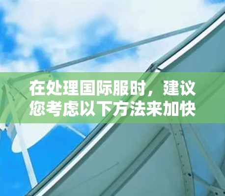 在处理国际服时，建议您考虑以下方法来加快速度