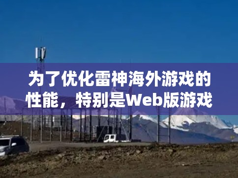 为了优化雷神海外游戏的性能,特别是Web版游戏,以下是系统化的操作指南 为了优化雷神海外游戏的性能,特别是Web版游戏,以下是系统化的操作指南
