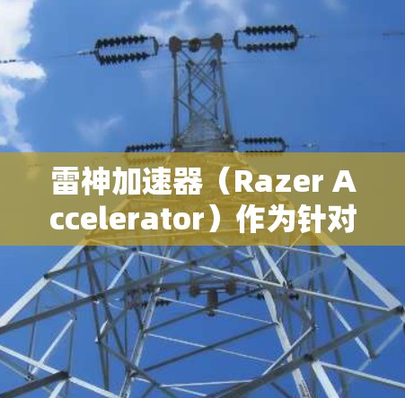 雷神加速器(Razer Accelerator)作为针对移动设备的加速软件,其海外服务器的部署通常与以下因素相关 雷神加速器(Razer Accelerator)作为针对移动设备的加速软件,其海外服务器的部署通常与以下因素相关