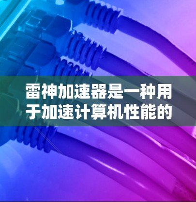 雷神加速器是一种用于加速计算机性能的设备，通常需要特定的硬件支持和软件环境。以下是对雷神加速器的详细介绍