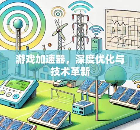 游戏加速器,深度优化与技术革新 游戏加速器,深度优化与技术革新
