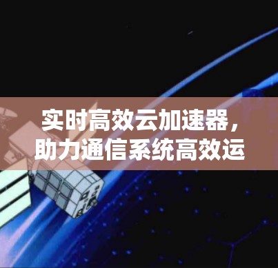 实时高效云加速器,助力通信系统高效运行 实时高效云加速器,助力通信系统高效运行
