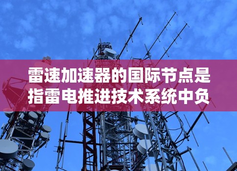 雷速加速器的国际节点是指雷电推进技术系统中负责管理和协调雷电推进系统的关键设施和中心。这些节点确保雷电推进系统的高效运行和国际认可,涉及以下几个主要部分 雷速加速器的国际节点是指雷电推进技术系统中负责管理和协调雷电推进系统的关键设施和中心。这些节点确保雷电推进系统的高效运行和国际认可,涉及以下几个主要部分
