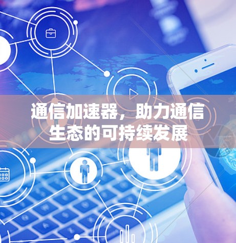 通信加速器,助力通信生态的可持续发展 通信加速器,助力通信生态的可持续发展