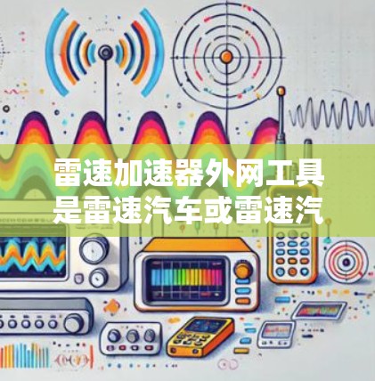 雷速加速器外网工具是雷速汽车或雷速汽车股份有限公司提供的网络服务，用于加速车辆的技术支持。以下是对相关工具的详细介绍