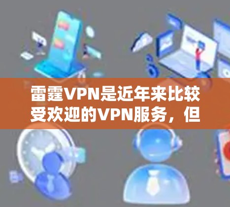 雷霆VPN是近年来比较受欢迎的VPN服务,但要确认最新的版本,建议您参考官方的最新信息和下载链接。以下是一个最新的雷霆VPN下载入口 雷霆VPN是近年来比较受欢迎的VPN服务,但要确认最新的版本,建议您参考官方的最新信息和下载链接。以下是一个最新的雷霆VPN下载入口