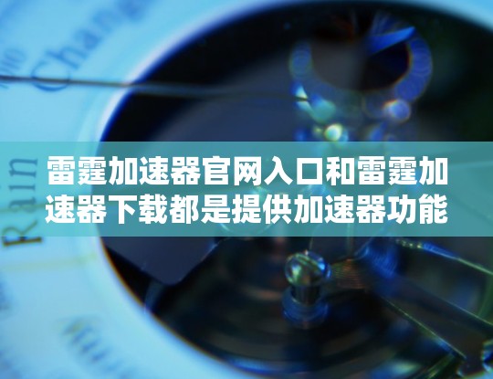 雷霆加速器官网入口和雷霆加速器下载都是提供加速器功能的下载页面,以下是详细的说明 雷霆加速器官网入口和雷霆加速器下载都是提供加速器功能的下载页面,以下是详细的说明