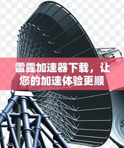 雷霆加速器下载,让您的加速体验更顺畅! 雷霆加速器下载,让您的加速体验更顺畅!