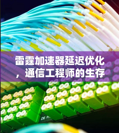 雷霆加速器延迟优化,通信工程师的生存指南 雷霆加速器延迟优化,通信工程师的生存指南