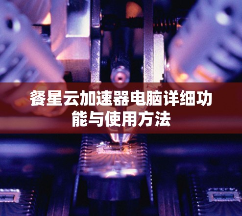 餐星云加速器电脑详细功能与使用方法 餐星云加速器电脑详细功能与使用方法