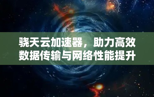 骁天云加速器,助力高效数据传输与网络性能提升 骁天云加速器,助力高效数据传输与网络性能提升