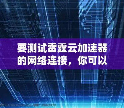 要测试雷霆云加速器的网络连接,你可以按照以下步骤操作 要测试雷霆云加速器的网络连接,你可以按照以下步骤操作