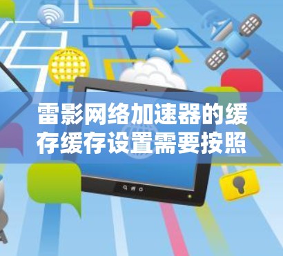 雷影网络加速器的缓存缓存设置需要按照以下步骤进行 雷影网络加速器的缓存缓存设置需要按照以下步骤进行