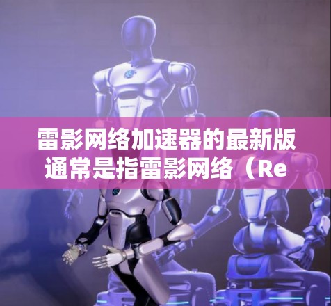 雷影网络加速器的最新版通常是指雷影网络(RedBand)提供的网络加速工具。雷影网络提供了一系列网络加速软件,其中包括 雷影网络加速器的最新版通常是指雷影网络(RedBand)提供的网络加速工具。雷影网络提供了一系列网络加速软件,其中包括