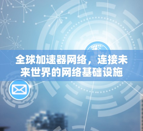 全球加速器网络,连接未来世界的网络基础设施 全球加速器网络,连接未来世界的网络基础设施