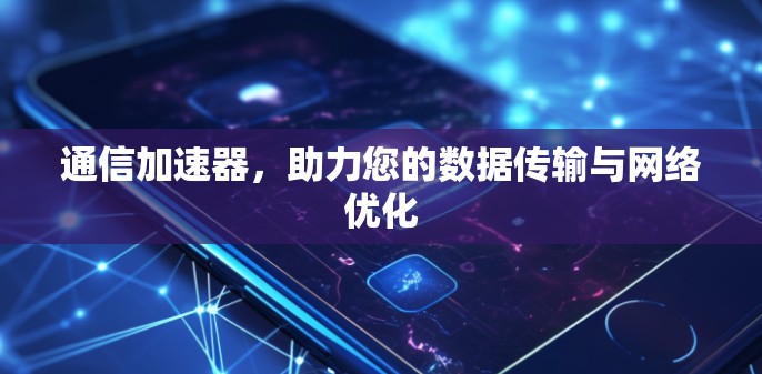通信加速器,助力您的数据传输与网络优化