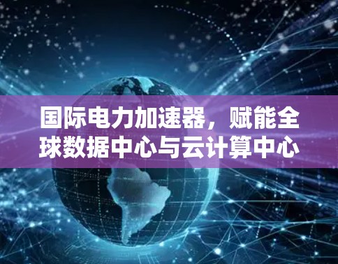国际电力加速器,赋能全球数据中心与云计算中心的高效传输