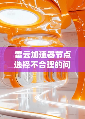 雷云加速器节点选择不合理的问题可以通过以下步骤逐步解决 雷云加速器节点选择不合理的问题可以通过以下步骤逐步解决