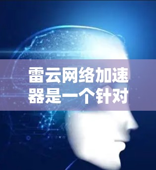 雷云网络加速器是一个针对手机用户设计的网络加速应用,旨在通过快速连接互联网来提升用户体验。以下是关于雷云网络加速器的详细信息和使用指南