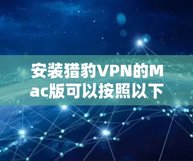 安装猎豹VPN的Mac版可以按照以下步骤进行