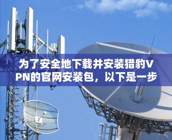 为了安全地下载并安装猎豹VPN的官网安装包，以下是一步步的指南