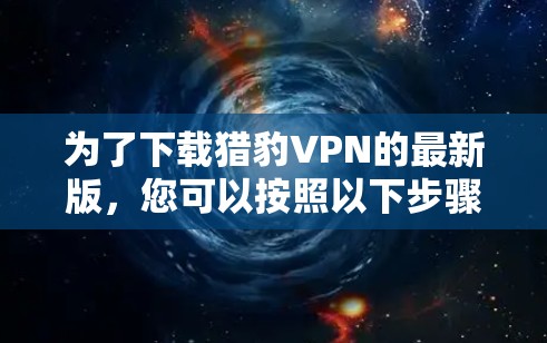 为了下载猎豹VPN的最新版，您可以按照以下步骤进行