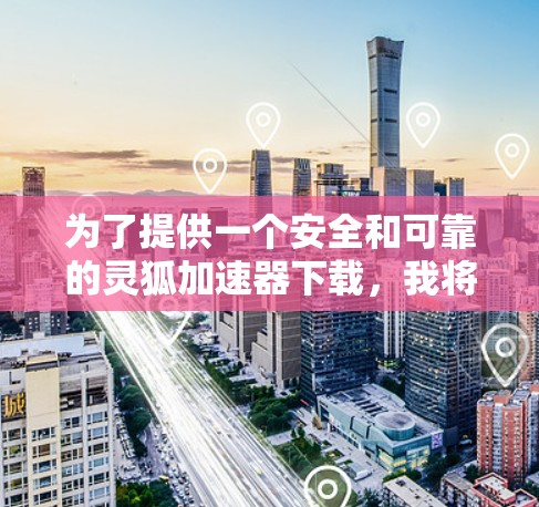 为了提供一个安全和可靠的灵狐加速器下载，我将推荐你使用 灵狐加速器下载。这个版本是免费的，并且支持多种加速方式，包括加速网页、视频、音乐等。同时，它还包含安全模式，确保不会误入恶意软件