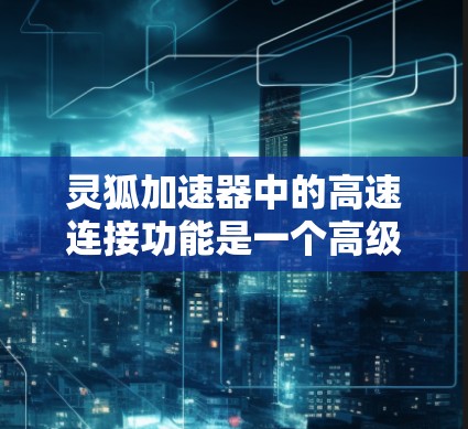 灵狐加速器中的高速连接功能是一个高级加速选项，主要通过优化网络连接速度来提升加速体验。以下是关于该功能的详细说明