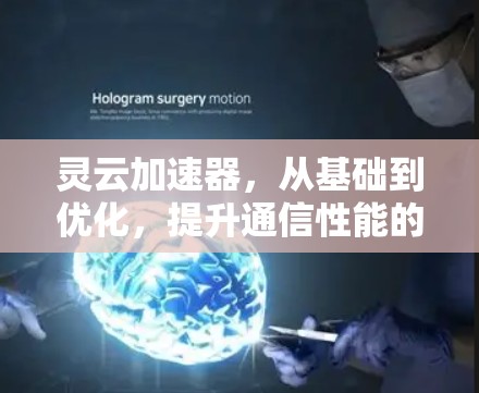 灵云加速器,从基础到优化,提升通信性能的首选工具