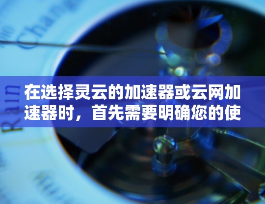 在选择灵云的加速器或云网加速器时，首先需要明确您的使用场景和需求。以下是分步骤的建议