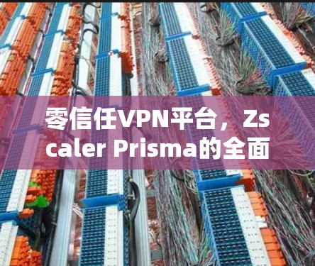 零信任VPN平台，Zscaler Prisma的全面对比