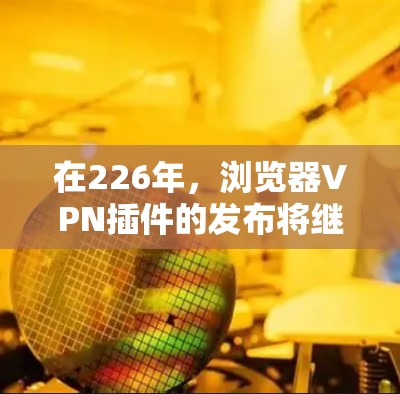 在226年，浏览器VPN插件的发布将继续推动隐私保护和安全防护，以下是一些备受关注和受欢迎的Chrome扩展推荐，按照功能、性能和用户体验来排序