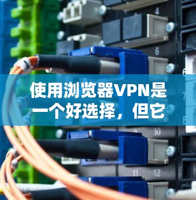 使用浏览器VPN是一个好选择，但它需要考虑许多因素。以下是一个结构化的指南，帮助您更好地理解和应用VPN