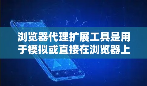 浏览器代理扩展工具是用于模拟或直接在浏览器上运行的扩展，帮助访问服务器资源或脚本。以下是详细的解答