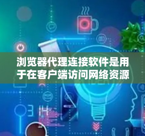 浏览器代理连接软件是用于在客户端访问网络资源的工具,保护隐私和安全。以下是对几种主要浏览器代理软件的详细介绍