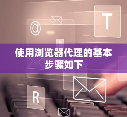 使用浏览器代理的基本步骤如下