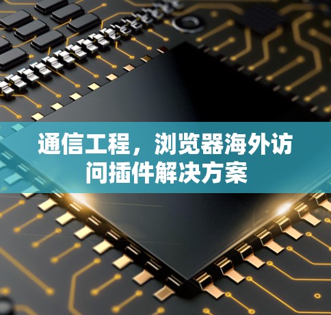 通信工程,浏览器海外访问插件解决方案