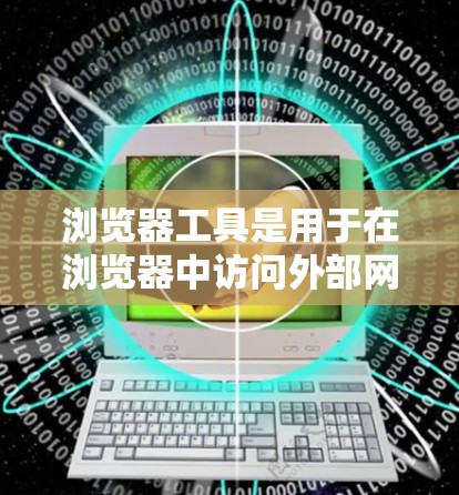 浏览器工具是用于在浏览器中访问外部网站的工具,广泛应用于跨平台访问、特定语言访问和跨设备使用。以下是几种主要的浏览器工具及其特点
