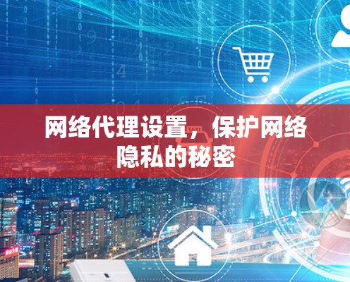 网络代理设置,保护网络隐私的秘密