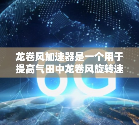 龙卷风加速器是一个用于提高气田中龙卷风旋转速度的设备,通常用于天然气的提取。以下是其使用方法的详细步骤 龙卷风加速器是一个用于提高气田中龙卷风旋转速度的设备,通常用于天然气的提取。以下是其使用方法的详细步骤