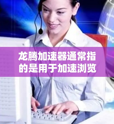 龙腾加速器通常指的是用于加速浏览器或网页软件的工具,帮助用户提升下载速度或网络连接速度。以下是一些常见的龙腾加速器推荐 龙腾加速器通常指的是用于加速浏览器或网页软件的工具,帮助用户提升下载速度或网络连接速度。以下是一些常见的龙腾加速器推荐