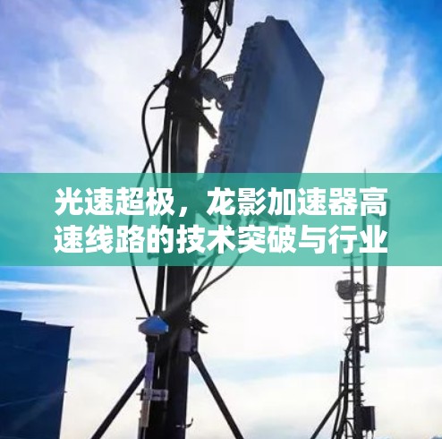 光速超极,龙影加速器高速线路的技术突破与行业洞察 光速超极,龙影加速器高速线路的技术突破与行业洞察