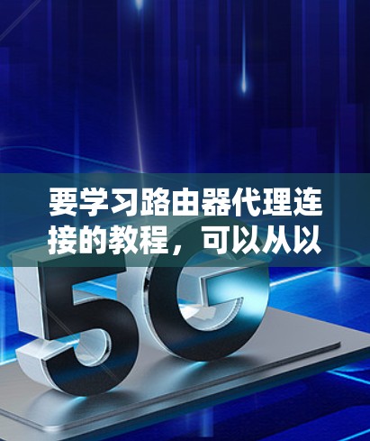 要学习路由器代理连接的教程,可以从以下几个步骤入手 要学习路由器代理连接的教程,可以从以下几个步骤入手