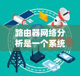 路由器网络分析是一个系统的网络分析过程，涵盖了多个关键领域。以下是分步指南