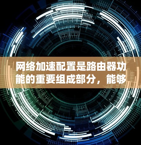 网络加速配置是路由器功能的重要组成部分,能够帮助用户高效管理网络流量。以下是一个系统化的指南,涵盖网络加速配置的各个方面 网络加速配置是路由器功能的重要组成部分,能够帮助用户高效管理网络流量。以下是一个系统化的指南,涵盖网络加速配置的各个方面