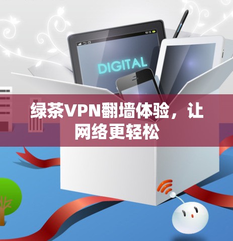 绿茶VPN翻墙体验,让网络更轻松 绿茶VPN翻墙体验,让网络更轻松