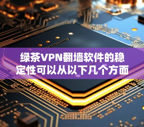 绿茶VPN翻墙软件的稳定性可以从以下几个方面进行分析 绿茶VPN翻墙软件的稳定性可以从以下几个方面进行分析