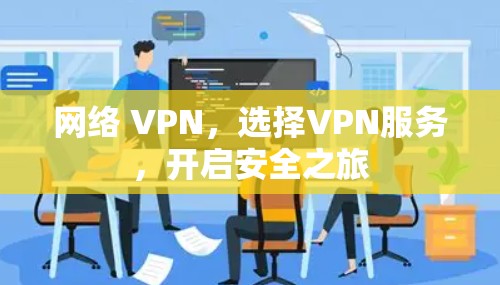 网络 VPN,选择VPN服务,开启安全之旅 网络 VPN,选择VPN服务,开启安全之旅